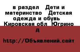  в раздел : Дети и материнство » Детская одежда и обувь . Кировская обл.,Югрино д.